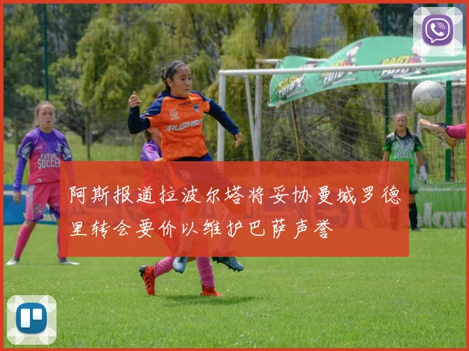 阿斯报道拉波尔塔将妥协曼城罗德里转会要价以维护巴萨声誉