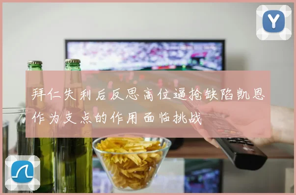拜仁失利后反思高位逼抢缺陷凯恩作为支点的作用面临挑战