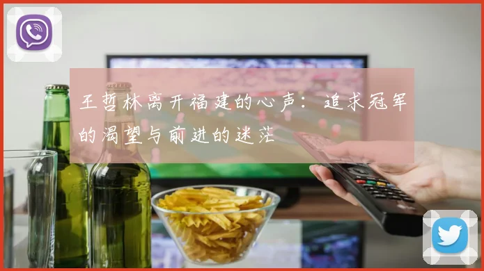 王哲林离开福建的心声：追求冠军的渴望与前进的迷茫