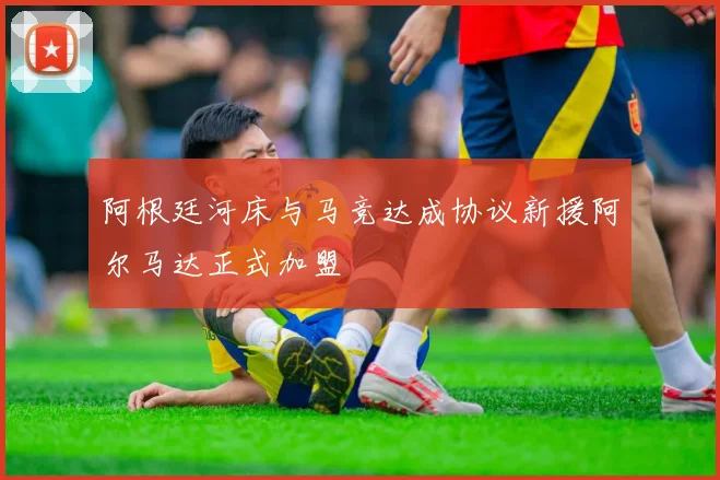 阿根廷河床与马竞达成协议新援阿尔马达正式加盟