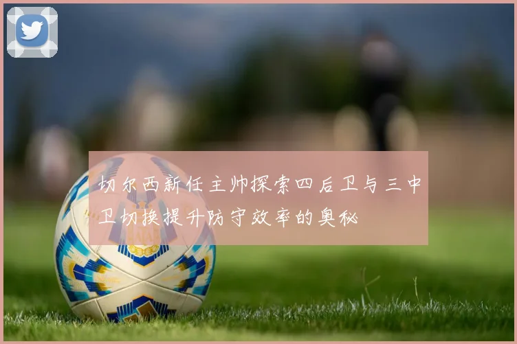 切尔西新任主帅探索四后卫与三中卫切换提升防守效率的奥秘
