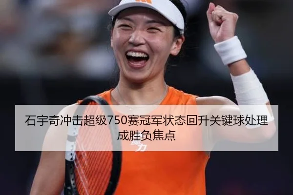 石宇奇冲击超级750赛冠军状态回升关键球处理成胜负焦点